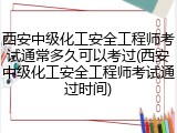 西安中级化工安全工程师考试通常多久可以考过(西安中级化工安全工程师考试通过时间)