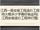 江西一级安装工程造价工程师大概多少学费好就业吗(江西安装造价工程师行情)