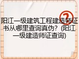 阳江一级建筑工程建造师证书从哪里查询真伪?(阳江一级建造师证查询)