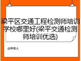 梁平区交通工程检测师培训学校哪里好(梁平交通检测师培训优选)