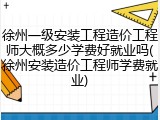 徐州一级安装工程造价工程师大概多少学费好就业吗(徐州安装造价工程师学费就业)
