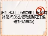 阳江水利工程监理工程师有补贴吗怎么领取呢(阳江监理补贴申领)