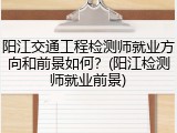 阳江交通工程检测师就业方向和前景如何？(阳江检测师就业前景)
