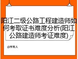 阳江二级公路工程建造师如何考取证书难度分析(阳江公路建造师考证难度)