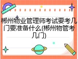 郴州物业管理师考试要考几门要准备什么(郴州物管考几门)