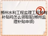 郴州水利工程监理工程师有补贴吗怎么领取呢(郴州监理补贴申领)