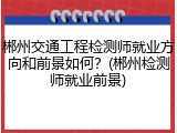 郴州交通工程检测师就业方向和前景如何？(郴州检测师就业前景)