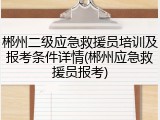 郴州二级应急救援员培训及报考条件详情(郴州应急救援员报考)
