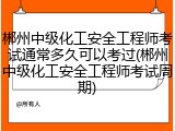郴州中级化工安全工程师考试通常多久可以考过(郴州中级化工安全工程师考试周期)