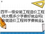 四平一级安装工程造价工程师大概多少学费好就业吗(安装造价工程师学费就业)