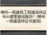 郴州一级建筑工程建造师证书从哪里查询真伪?(郴州一级建造师证书查询)