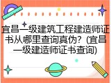 宜昌一级建筑工程建造师证书从哪里查询真伪?(宜昌一级建造师证书查询)