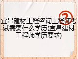 宜昌建材工程咨询工程师考试需要什么学历(宜昌建材工程师学历要求)