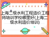上海二级水利工程造价工程师培训学校哪里好(上海二级水利造价培训)