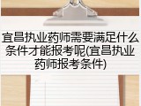 宜昌执业药师需要满足什么条件才能报考呢(宜昌执业药师报考条件)
