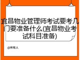 宜昌物业管理师考试要考几门要准备什么(宜昌物业考试科目准备)