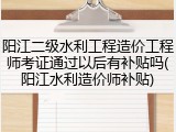 阳江二级水利工程造价工程师考证通过以后有补贴吗(阳江水利造价师补贴)