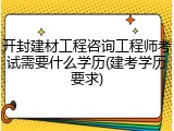 开封建材工程咨询工程师考试需要什么学历(建考学历要求)