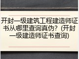 开封一级建筑工程建造师证书从哪里查询真伪？(开封一级建造师证书查询)