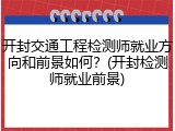 开封交通工程检测师就业方向和前景如何？(开封检测师就业前景)
