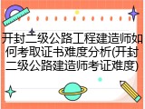 开封二级公路工程建造师如何考取证书难度分析(开封二级公路建造师考证难度)