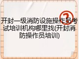 开封一级消防设施操作员考试培训机构哪里找(开封消防操作员培训)