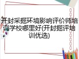 开封采掘环境影响评价师培训学校哪里好(开封掘评培训优选)