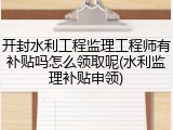 开封水利工程监理工程师有补贴吗怎么领取呢(水利监理补贴申领)