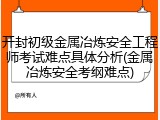 开封初级金属冶炼安全工程师考试难点具体分析(金属冶炼安全考纲难点)