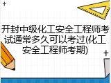 开封中级化工安全工程师考试通常多久可以考过(化工安全工程师考期)