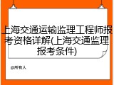 上海交通运输监理工程师报考资格详解(上海交通监理报考条件)