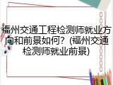 福州交通工程检测师就业方向和前景如何？(福州交通检测师就业前景)