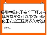 福州中级化工安全工程师考试通常多久可以考过(中级化工安全工程师多久考过)