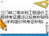 三门峡二级水利工程造价工程师考证通过以后有补贴吗(水利造价师考证补贴)