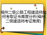 福州二级公路工程建造师如何考取证书难度分析(福州二级建造师考证难度)