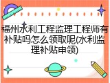 福州水利工程监理工程师有补贴吗怎么领取呢(水利监理补贴申领)