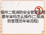 福州二级消防安全管理员需要年审吗怎么操作(二级消防管理员年审流程)