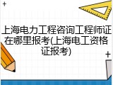 上海电力工程咨询工程师证在哪里报考(上海电工资格证报考)