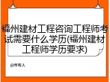 福州建材工程咨询工程师考试需要什么学历(福州建材工程师学历要求)