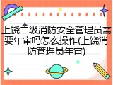 上饶二级消防安全管理员需要年审吗怎么操作(上饶消防管理员年审)