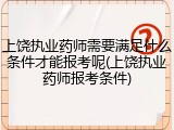 上饶执业药师需要满足什么条件才能报考呢(上饶执业药师报考条件)