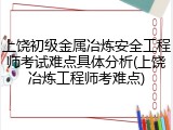 上饶初级金属冶炼安全工程师考试难点具体分析(上饶冶炼工程师考难点)