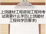 上饶建材工程咨询工程师考试需要什么学历(上饶建材工程师学历要求)