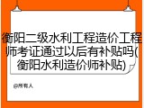 衡阳二级水利工程造价工程师考证通过以后有补贴吗(衡阳水利造价师补贴)