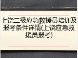 上饶二级应急救援员培训及报考条件详情(上饶应急救援员报考)