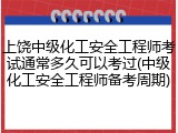 上饶中级化工安全工程师考试通常多久可以考过(中级化工安全工程师备考周期)