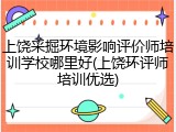 上饶采掘环境影响评价师培训学校哪里好(上饶环评师培训优选)
