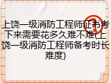 上饶一级消防工程师证书考下来需要花多久难不难(上饶一级消防工程师备考时长难度)