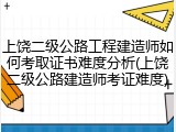 上饶二级公路工程建造师如何考取证书难度分析(上饶二级公路建造师考证难度)