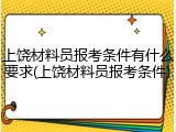 上饶材料员报考条件有什么要求(上饶材料员报考条件)